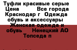 Туфли красивые серые › Цена ­ 300 - Все города, Краснодар г. Одежда, обувь и аксессуары » Женская одежда и обувь   . Ненецкий АО,Топседа п.